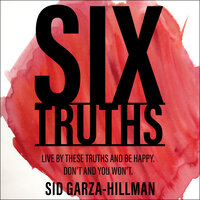 Six Truths : Live by these truths and be happy. Don't and you won't.: Live by these truths and be happy. Don't, and you won't. - Sid Garza-Hillman