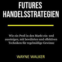 Futures Handelsstrategien: Wie ein Profi in den Markt ein- und aussteigen, mit bewährten und effektiven Techniken für regelmäßige Gewinne - Wayne Walker