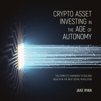 Crypto Asset Investing in the Age of Autonomy: The Complete Handbook to Building Wealth in the Next Digital Revolution - Jake Ryan