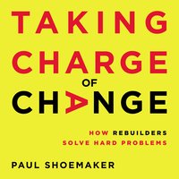 Taking Charge of Change: How Rebuilders Solve Hard Problems - Paul Shoemaker