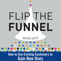 Flip the Funnel: How to Use Existing Customers to Gain New Ones - Joseph Jaffe