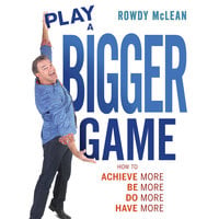 Play A Bigger Game!: Achieve More! Be More! Do More! Have More! - Rowdy McLean