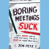 Boring Meetings Suck: Get More Out of Your Meetings, or Get Out of More Meetings - Jon Petz
