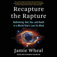 Recapture the Rapture: Rethinking God, Sex, and Death in a World That's Lost Its Mind - Jamie Wheal