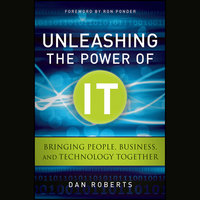 Unleashing the Power of IT: Bringing People, Business, and Technology Together - Dan Roberts