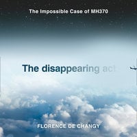 The Disappearing Act: The Impossible Case of MH370 - Florence de Changy