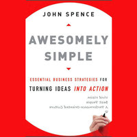 Awesomely Simple: Essential Business Strategies for Turning Ideas Into Action - John Spence