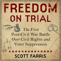 Freedom on Trial: The First Post-Civil War Battle Over Civil Rights and Voter Suppression - Scott Farris