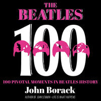 The Beatles 100: 100 Pivotal Moments in Beatles History - John Borack