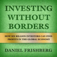 Investing Without Borders : How Six Billion Investors Can Find Profits in the Global Economy: How Six Billion Investors Can Find Profits in the Global Economy - Daniel Frishberg, Arthur Laffer
