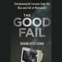 The Good Fail: Entrepreneurial Lessons from the Rise and Fall of Microworkz - Richard Keith Latman