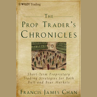 The Prop Trader's Chronicles: Short-Term Proprietary Trading Strategies for Both Bull and Bear Markets - Francis J. Chan