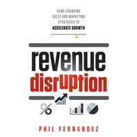 Revenue Disruption: Game-Changing Sales and Marketing Strategies to Accelerate Growth - Phil Fernandez