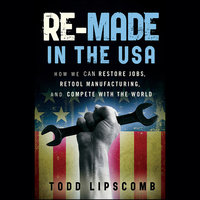 Re-Made in the USA: How We Can Restore Jobs, Retool Manufacturing, and Compete With the World - Todd Lipscomb