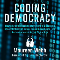 Coding Democracy: How a Growing Hacking Movement Is Disrupting Concentrations of Power, Mass Surveillance, and Authoritarianism: How a Growing Hacking Movement is Disrupting Concentrations of Power, Mass Surveillance, and Authoritarianism in the Digital Age - Maureen Webb
