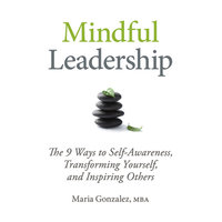 Mindful Leadership : The 9 Ways to Self-Awareness, Transforming Yourself and Inspiring Others: The 9 Ways to Self-Awareness, Transforming Yourself, and Inspiring Others - Maria Gonzalez