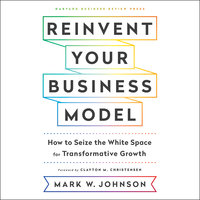 Reinvent Your Business Model: How to Seize the White Space for Transformative Growth - Mark W. Johnson