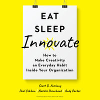 Eat, Sleep, Innovate: How to Make Creativity an Everyday Habit Inside Your Organization - Paul Cobban, Natalie Painchaud, Andy Parker, Scott D. Anthony