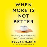 When More Is Not Better: Overcoming America's Obsession with Economic Efficiency - Roger L. Martin