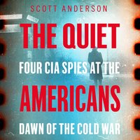 The Quiet Americans: Four CIA Spies at the Dawn of the Cold War—A Tragedy in Three Acts: Four CIA Spies at the Dawn of the Cold War - A Tragedy in Three Acts - Scott Anderson