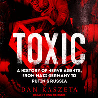 Toxic: A History of Nerve Agents, From Nazi Germany to Putin's Russia - Dan Kaszeta