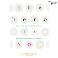The Hero Is You : Sharpen Your Focus, Conquer Your Demons and Become the Writer You Were Born to Be: Sharpen Your Focus, Conquer Your Demons, and Become the Writer You Were Born to Be - Kendra Levin
