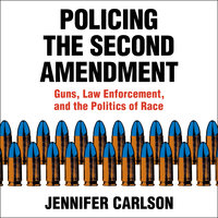 Policing the Second Amendment : Guns, Law Enforcement and the Politics of Race: Guns, Law Enforcement, and the Politics of Race - Jennifer Carlson