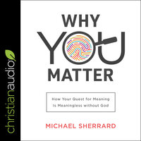 Why You Matter: How Your Quest for Meaning Is Meaningless without God - Michael Sherrard
