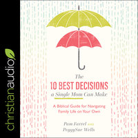 The 10 Best Decisions a Single Mom Can Make: A Biblical Guide for Navigating Family Life on Your Own - Peggysue Wells, Pam Farrel