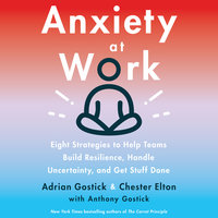 Anxiety at Work: 8 Strategies to Help Teams Build Resilience, Handle Uncertainty, and Get Stuff Done - Adrian Gostick, Chester Elton