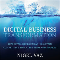 Digital Business Transformation: How Established Companies Sustain Competitive Advantage From Now to Next - Nigel Vaz
