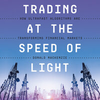 Trading at the Speed of Light: How Ultrafast Algorithms Are Transforming Financial Markets - Donald MacKenzie