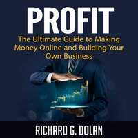 Profit: The Ultimate Guide to Making Money Online and Building Your Own Business - Richard G. Dolan