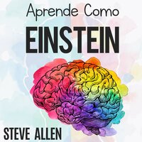 Aprende como Einstein: Memoriza más, enfócate mejor y lee efectivamente para aprender cualquier cosa: Las mejores técnicas de aprendizaje acelerado y lectura efectiva para pensar como un genio - Steve Allen