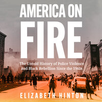 America on Fire: The Untold History of Police Violence and Black Rebellion Since the 1960s - Elizabeth Hinton