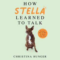 How Stella Learned to Talk: The Groundbreaking Story of the World's First Talking Dog - Christina Hunger