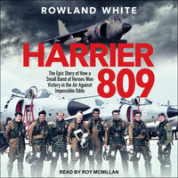 Harrier 809: The Epic Story of How a Small Band of Heroes Won Victory in the Air Against Impossible Odds - Rowland White