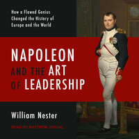 Napoleon and the Art of Leadership: How a Flawed Genius Changed the History of Europe and the World - William Nester