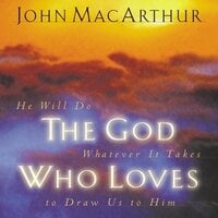 The God Who Loves: He Will Do Whatever It Takes To Draw Us To Him - John F. MacArthur
