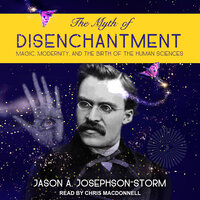 The Myth of Disenchantment: Magic, Modernity, and the Birth of the Human Sciences - Jason Ananda Josephson Storm