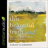 This Beautiful Truth: How God's Goodness Breaks into Our Darkness - Sarah Clarkson