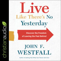 Live Like There's No YesterdayDiscover the Freedom of Leaving the Past Behind - John F Westfall