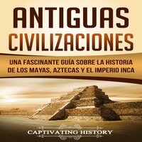 Antiguas Civilizaciones: Una Fascinante Guía sobre la Historia de los Mayas, Aztecas y el Imperio Inca - Captivating History