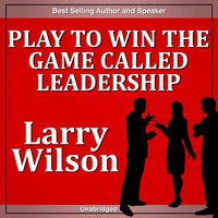 Play to Win the Game Called Leadership's Greatest Challenge - Larry Wilson