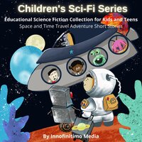 Children's Sci-Fi Series: Educational Science Fiction Collection for Kids & Teens - Space and Time Travel Adventure Short Stories - Innofinitimo Media