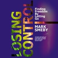 Losing Control: Finding Freedom By Letting Go - Mark Smeby