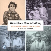 We've Been Here All Along: Wisconsin's Early Gay History - R. Richard Wagner