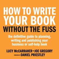 How To Write Your Book Without The Fuss: The definitive guide to planning, writing and publishing your business or self-help book - Joe Gregory, Lucy McCarraher