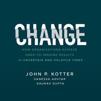 Change: How Organizations Achieve Hard-to-Imagine Results in Uncertain and Volatile Times - John P. Kotter, Dr. Gaurav Gupta, Vanessa Akhtar