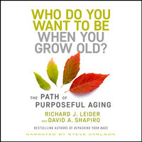 Who Do You Want to Be When You Grow Old? The Path of Purposeful Aging: The Path of Purposeful Aging - Richard J. Leider, David Shapiro